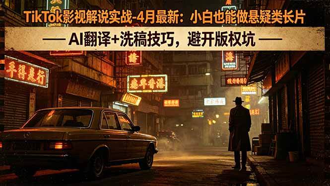 （18277期）TikTok影视解说实战-4月最新：小白也能做悬疑类长片，AI翻译+洗稿技巧，避开版权坑-52网创