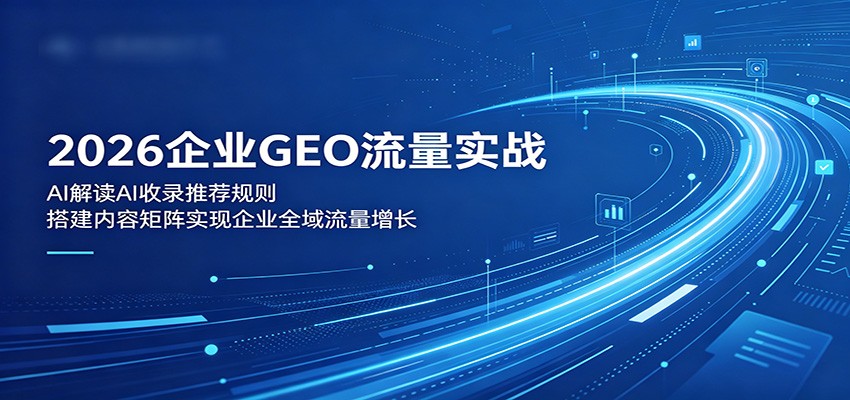 2026企业GEO流量实战：解读AI收录推荐规则，搭建内容矩阵实现企业全域流量增长 - 52网创-52网创