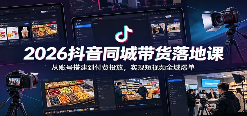 2026抖音同城带货落地课：从账号搭建到付费投放，实现短视频全域爆单 - 52网创-52网创