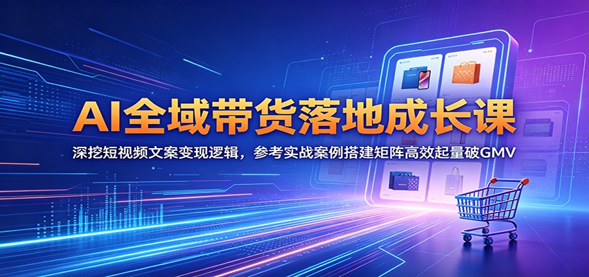 AI全域带货落地成长课：深挖短视频文案变现逻辑，参考实战案例搭建矩阵高效起量破GMV - 52网创-52网创