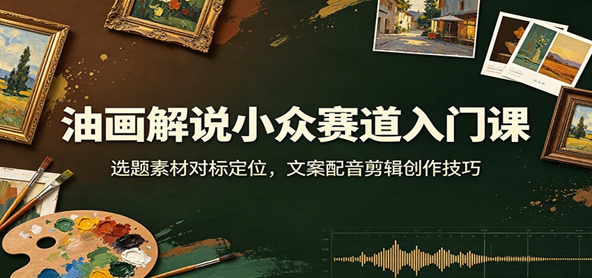 油画解说小众赛道入门课：选题素材对标定位，文案配音剪辑创作技巧 - 52网创-52网创