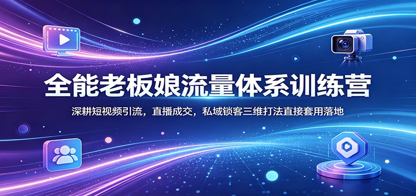 全能老板娘流量体系训练营：深耕短视频引流，直播成交，私域锁客三维打法直接套用落地 - 52网创-52网创