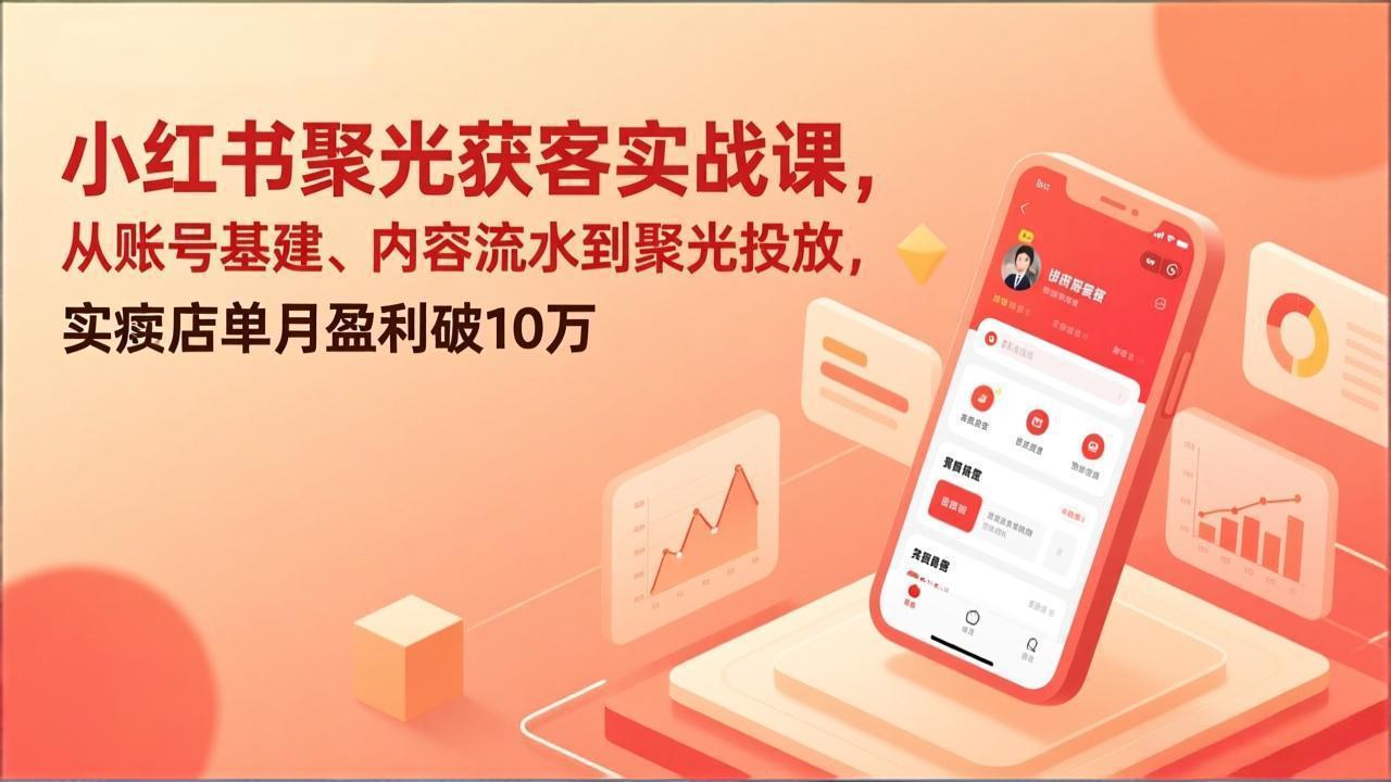 小红书聚光获客实战课，从账号基建、内容流水到聚光投放，实体店单月盈利破10万 - 52网创-52网创