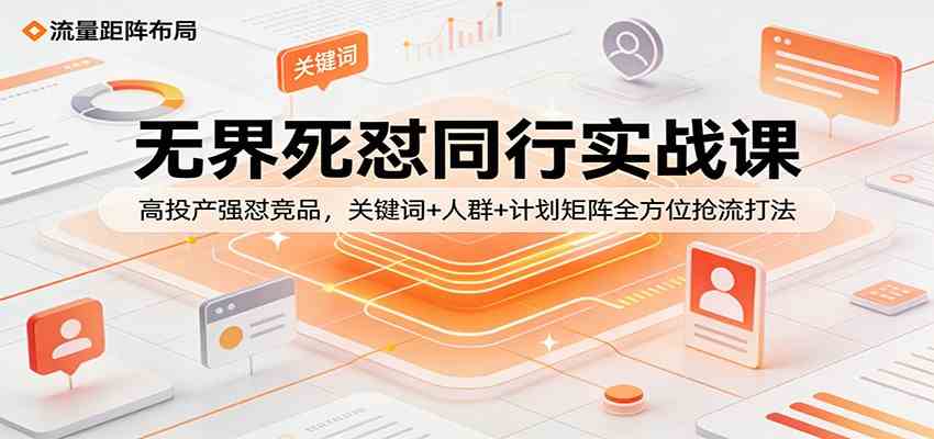 无界死怼同行实战课：高投产强怼竞品，关键词+人群+计划矩阵全方位抢流打法 - 52网创-52网创