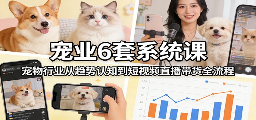 宠业6套系统课：宠物行业从趋势认知到短视频直播带货全流程 - 52网创-52网创