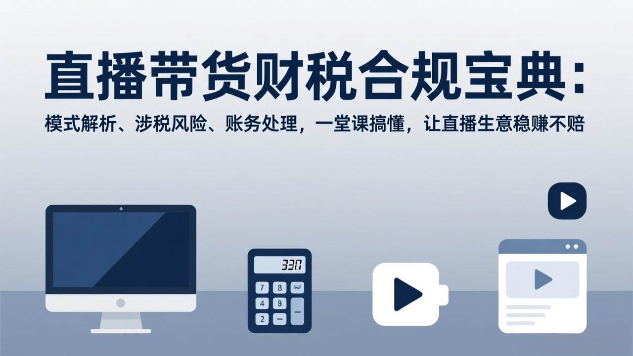 （17354期）直播带货财税合规宝典：模式解析、涉税风险、账务处理，一堂课搞懂，让直播生意稳赚不赔-52网创