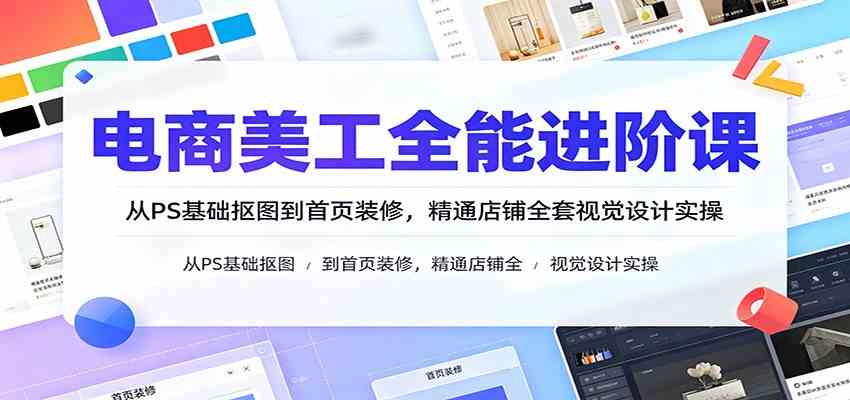 电商美工全能进阶课：从PS基础抠图到首页装修，精通店铺全套视觉设计实操 - 52网创-52网创