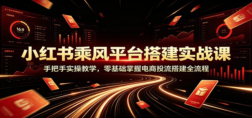 小红书乘风平台搭建实战课：手把手实操教学，零基础掌握电商投流搭建全流程-52网创
