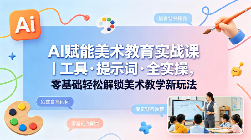 AI赋能美术教育实战课｜工具·提示词·全实操，零基础轻松解锁美术教学新玩法 - 52网创-52网创