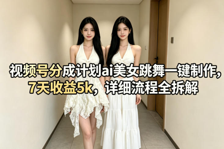 视频号分成计划ai美女跳舞一键制作，7天收益5k，详细流程全拆解 - 52网创-52网创