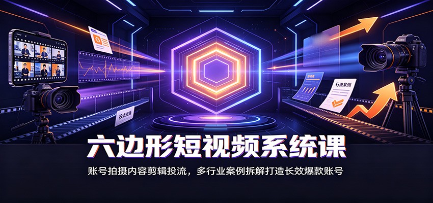 六边形短视频系统课：账号拍摄内容剪辑投流，多行业案例拆解打造长效爆款账号 - 52网创-52网创