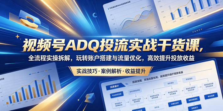 视频号ADQ投流实战干货课，全流程实操拆解，玩转账户搭建与流量优化，高效提升投放收益 - 52网创-52网创