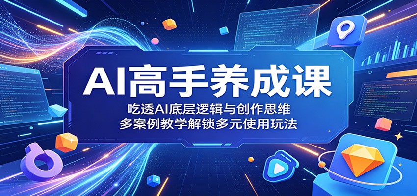 AI高手养成课：吃透AI底层逻辑与创作思维，多案例教学解锁多元使用玩法 - 52网创-52网创