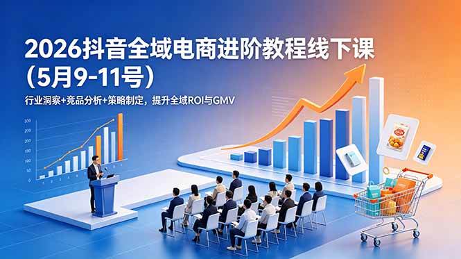 （18893期）2026抖音全域电商进阶教程线下课（5月9-11号）行业洞察+竞品分析+策略制定，提升全域ROI与GMV - 52网创-52网创