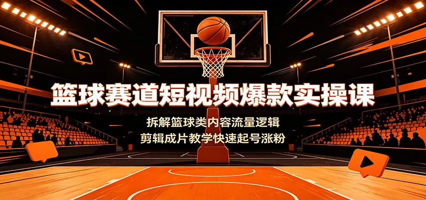 篮球赛道短视频爆款实操课：拆解篮球类内容流量逻辑，剪辑成片教学快速起号涨粉 - 52网创-52网创