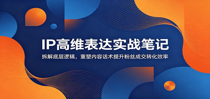 IP高维表达实战笔记：拆解底层逻辑，重塑内容话术提升粉丝成交转化效率-52网创
