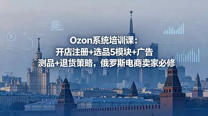 Ozon系统培训课：开店注册+选品5模块+广告测品+退货策略，俄罗斯电商卖家必修 - 52网创-52网创