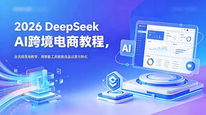 2026 DeepSeek AI跨境电商教程，全流程落地教学，用智能工具赋能选品运营与转化 - 52网创-52网创