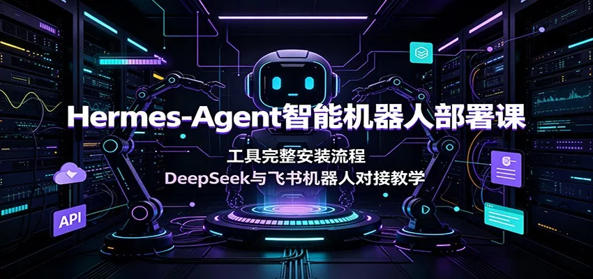Hermes-Agent智能机器人部署课：工具完整安装流程，DeepSeek与飞书机器人对接教学 - 52网创-52网创