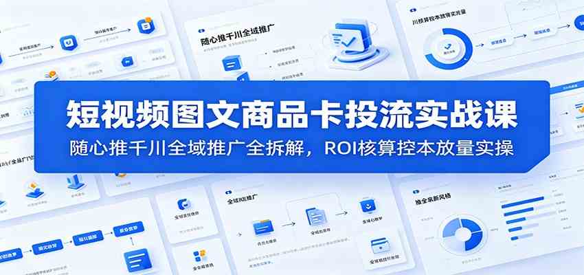 短视频图文商品卡投流实战课：随心推千川全域推广全拆解，ROI核算控本放量实操-52网创