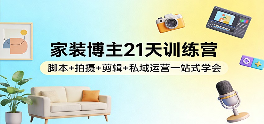 家装博主21天训练营：脚本+拍摄+剪辑+私域运营一站式学会 - 52网创-52网创