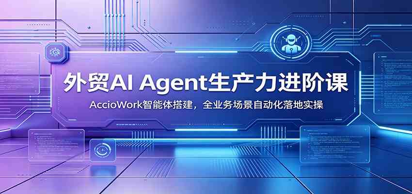 外贸AI Agent生产力进阶课：AccioWork智能体搭建，全业务场景自动化落地实操 - 52网创-52网创