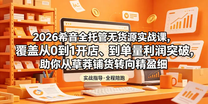 2026希音全托管无货源实战课，覆盖从0到1开店、到单量利润突破，助你从草莽铺货转向精细化盈利 - 52网创-52网创