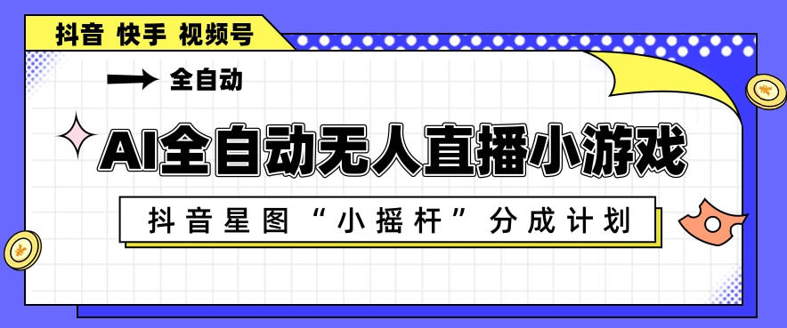 AI全自动直播小游戏，抖音星图小摇杆分成计划，支持多账号矩阵化运营【揭秘】-52网创