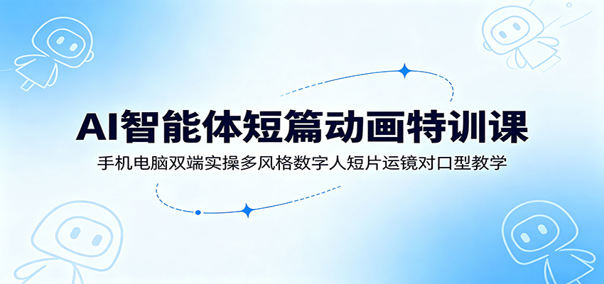 AI智能体短篇动画特训课:手机电脑双端实操多风格数字人短片运镜对口型教学-52网创
