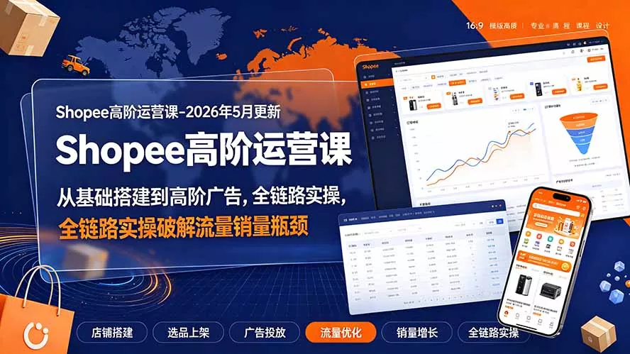 Shopee高阶运营课-2026年更新，从基础搭建到高阶广告，全链路实操破解流量销量瓶颈 - 52网创-52网创