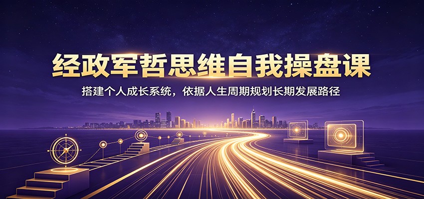 经政军哲思维自我操盘课：搭建个人成长系统，依据人生周期规划长期发展路径-52网创