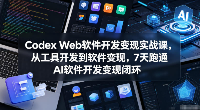Codex Web软件开发变现实战课，从工具开发到软件变现，7天跑通AI软件开发变现闭环 - 52网创-52网创