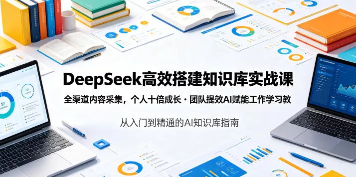 DeepSeek高效搭建知识库实战课，全渠道内容采集，个人十倍成长・团队提效，AI赋能工作学习-52网创