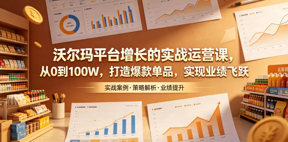 沃尔玛平台增长的实战运营课，从0到100W，打造爆款单品，实现业绩飞跃 - 52网创-52网创