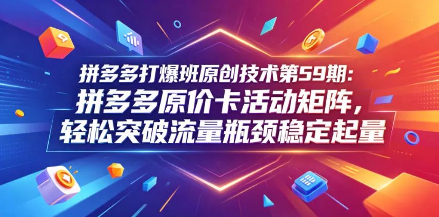 拼多多打爆班原创技术第59期：拼多多原价卡活动矩阵，轻松突破流量瓶颈稳定起量 - 52网创-52网创