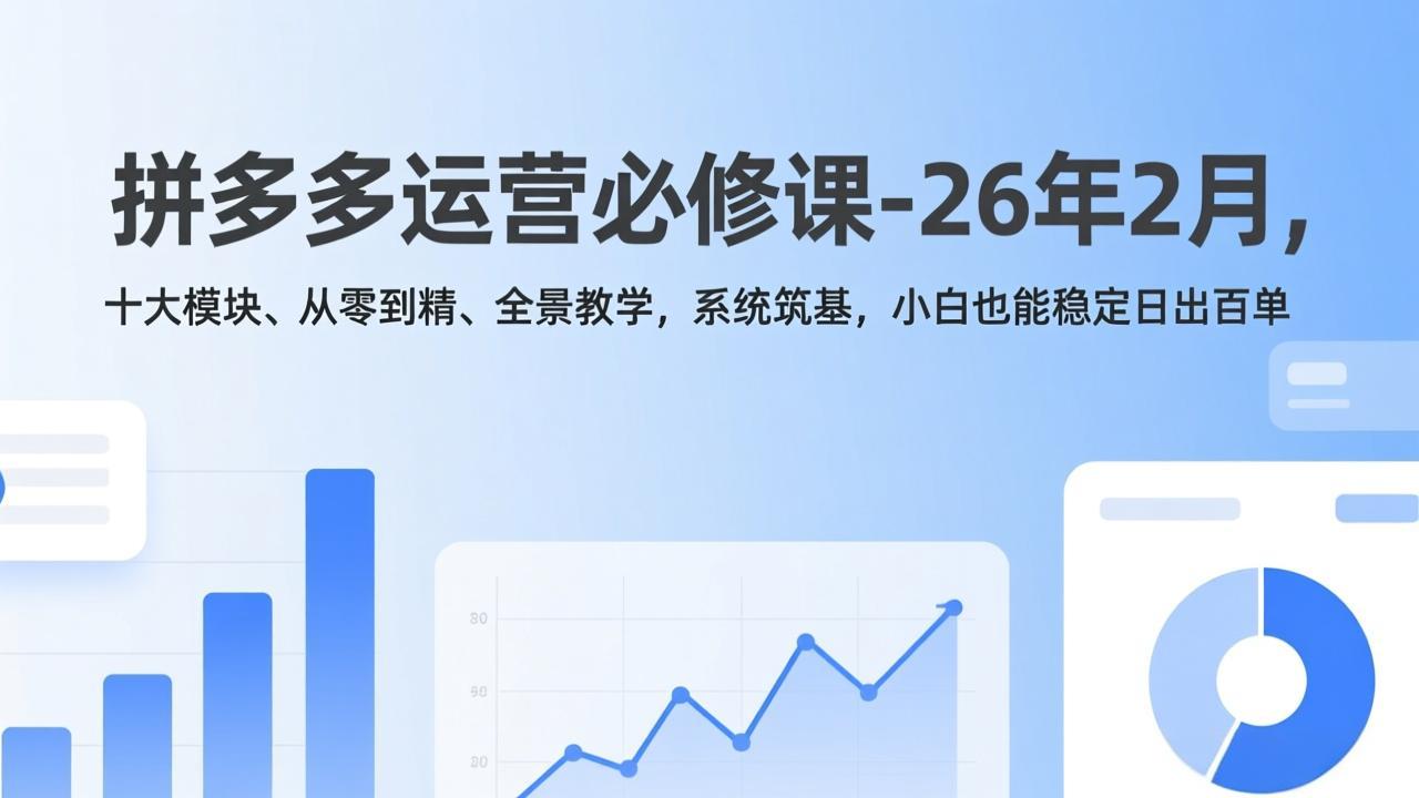 拼多多运营必修课-26年2月，十大模块、从零到精、全景教学，系统筑基，小白也能稳定日出百单-52网创