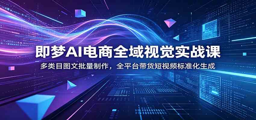 即梦AI电商全域视觉实战课：多类目图文批量制作，全平台带货短视频标准化生成 - 52网创-52网创