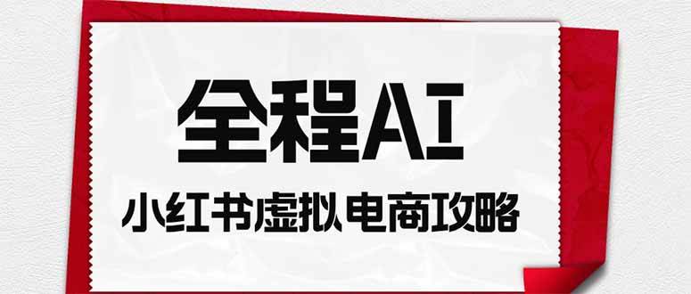 （19813期）全程AI自动化｜小红书虚拟电商轻资产变现全攻略 - 52网创-52网创