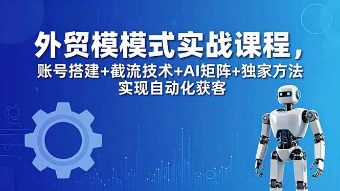 外贸新模式实战课程-更新5月，账号搭建+截流技术+AI矩阵+独家方法实现自动化获客-52网创