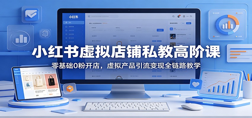 小红书虚拟店铺私教高阶课：零基础0粉开店，虚拟产品引流变现全链路教学-52网创