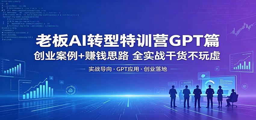 老板AI转型特训营GPT篇：创业案例+赚钱思路，全实战干货不玩虚-52网创
