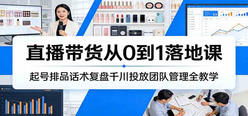 直播带货从0到1落地课：起号排品话术复盘千川投放团队管理全教学-52网创