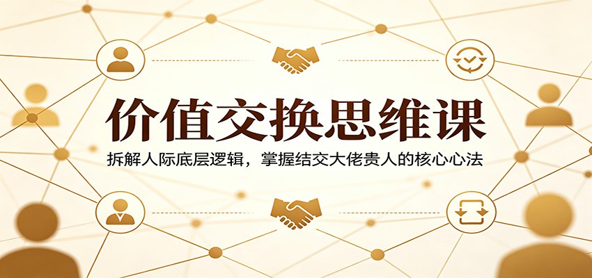 价值交换思维课：拆解人际底层逻辑，掌握结交大佬贵人的核心心法 - 52网创-52网创