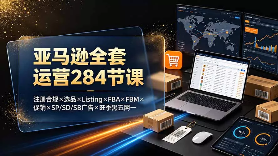亚马逊全套运营284节课：注册合规×选品×Listing×FBA×FBM×促销×SP/SD/SB广告×旺季黑五网一 - 52网创-52网创