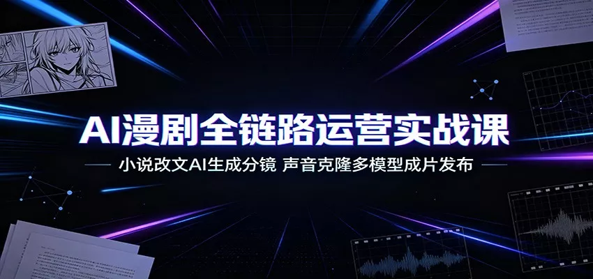 AI漫剧全链路运营实战课：小说改文AI生成分镜，声音克隆多模型成片发布 - 52网创-52网创