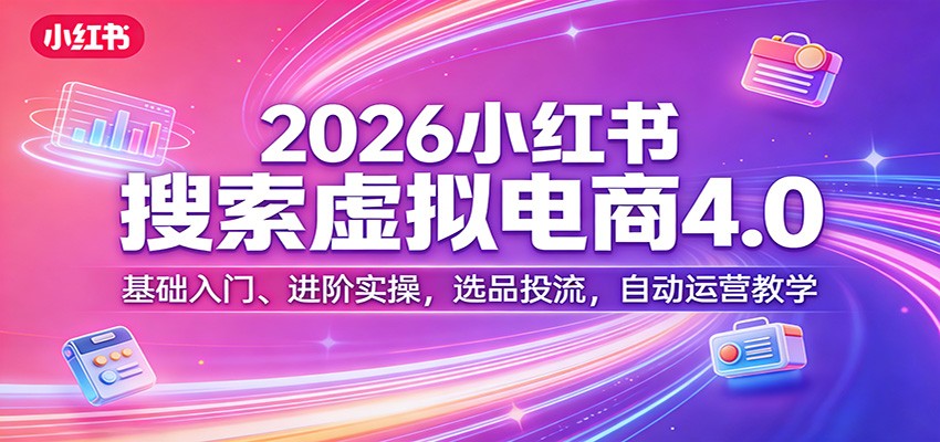 2026小红书搜索虚拟电商4.0：基础入门、进阶实操，选品投流，自动运营教学-52网创