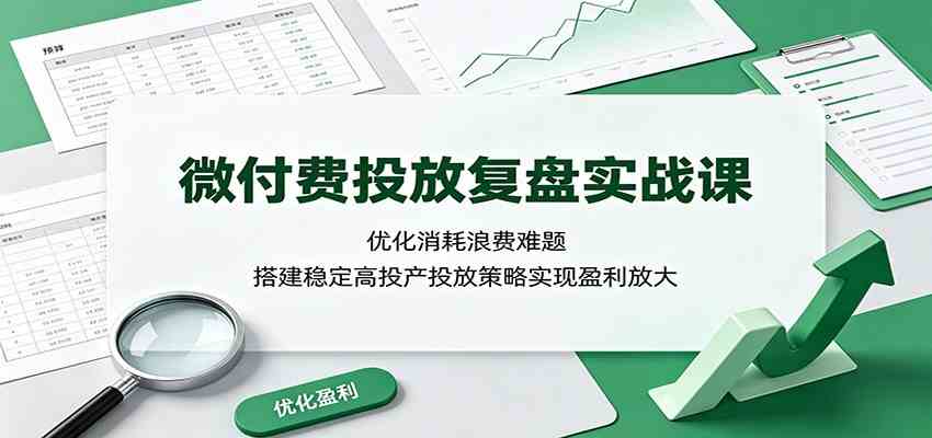 微付费投放复盘实战课：优化消耗浪费难题，搭建稳定高投产投放策略实现盈利放大 - 52网创-52网创