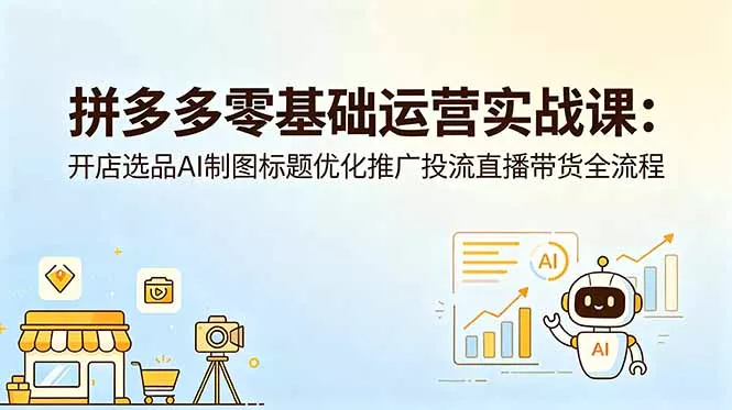 拼多多零基础运营实战课：开店选品AI制图标题优化推广投流直播带货全流程 - 52网创-52网创