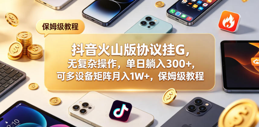 抖音火山版协议挂G，无复杂操作，单日躺入300+，可多设备矩阵月入1W+，保姆级教程【揭秘】-52网创