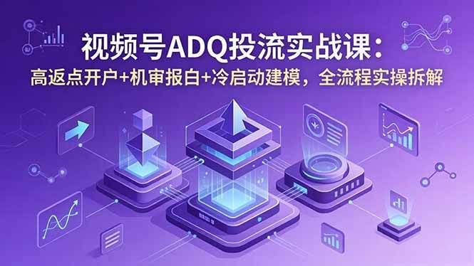 （18623期）视频号ADQ投流实战课：高返点开户+机审报白+冷启动建模，全流程实操拆解 - 52网创-52网创
